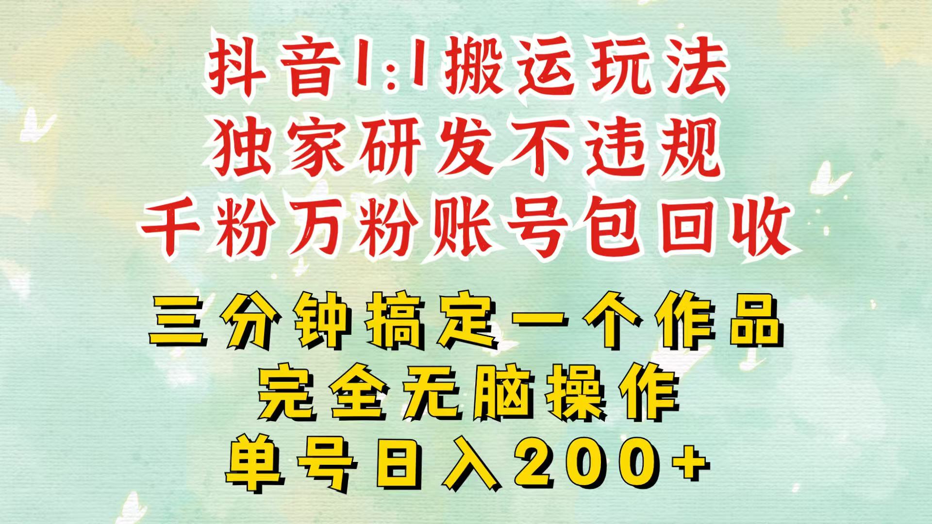抖音1:1搬运独创顶级玩法!三分钟一条作品!单号每天稳定200+收益,千粉万粉包回收